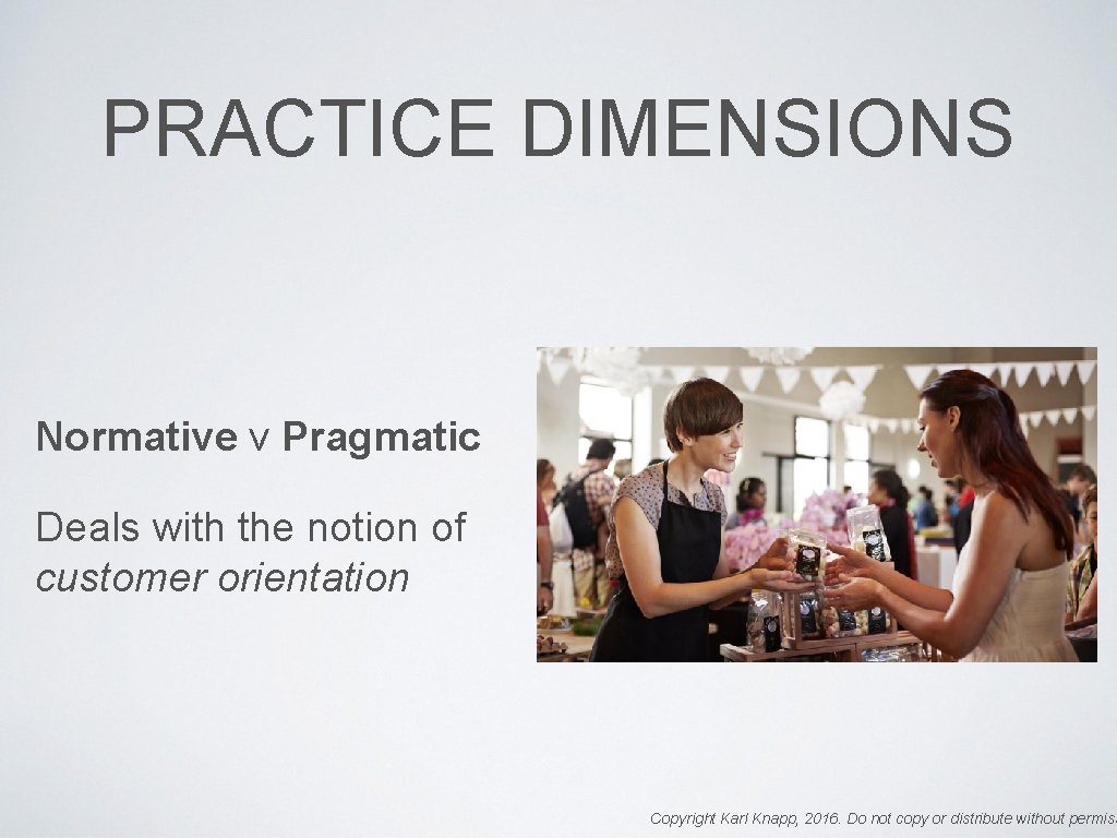 PRACTICE DIMENSIONS Normative v Pragmatic Deals with the notion of customer orientation Copyright Karl