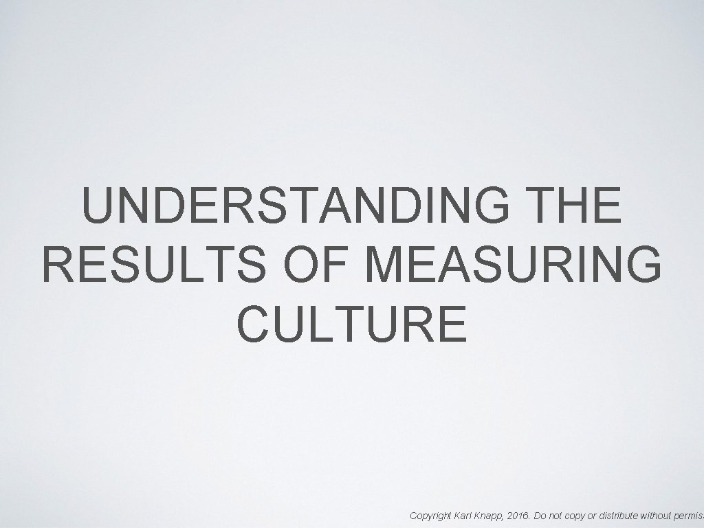UNDERSTANDING THE RESULTS OF MEASURING CULTURE Copyright Karl Knapp, 2016. Do not copy or