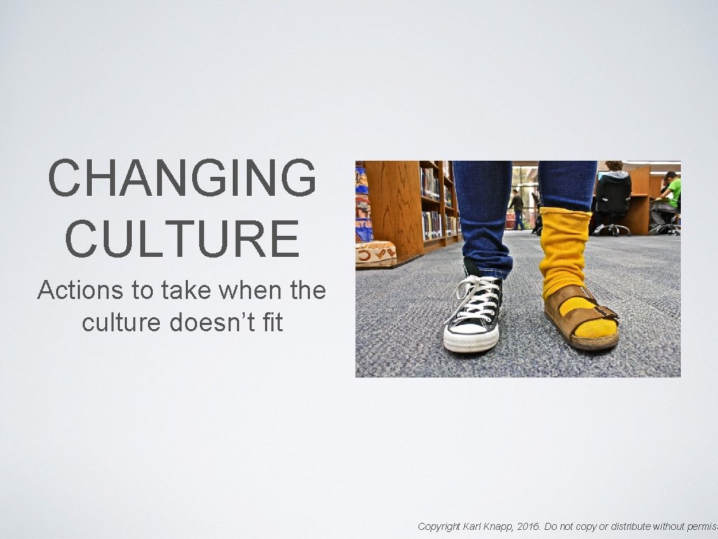 CHANGING CULTURE Actions to take when the culture doesn’t fit Copyright Karl Knapp, 2016.