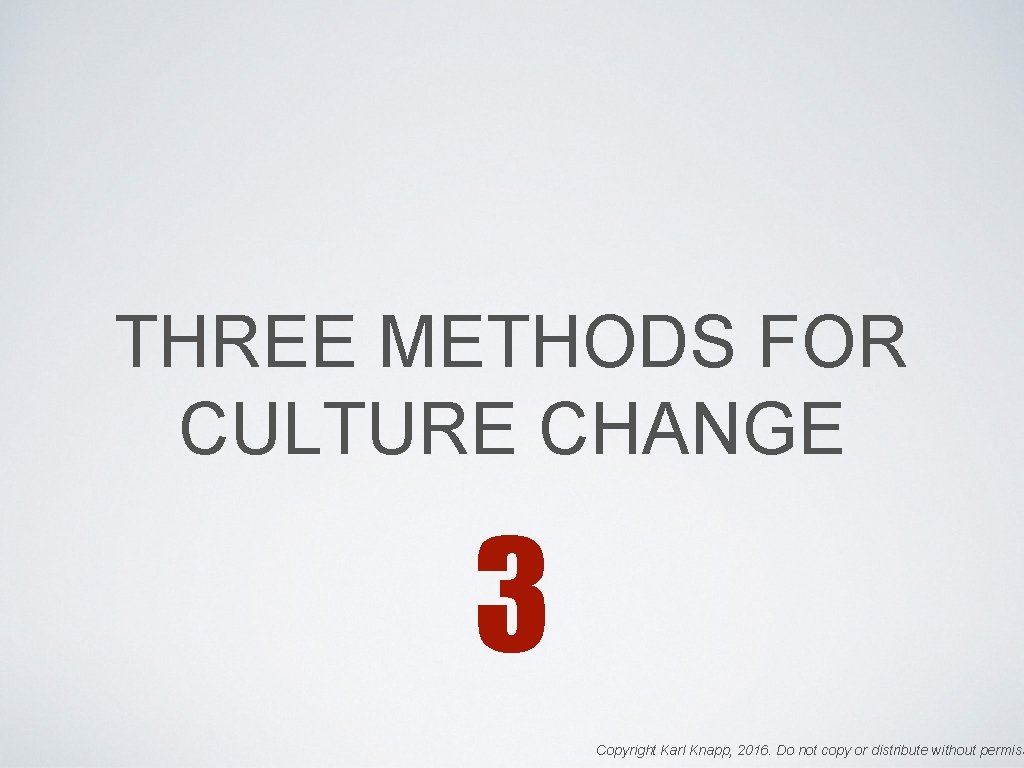 THREE METHODS FOR CULTURE CHANGE 3 Copyright Karl Knapp, 2016. Do not copy or