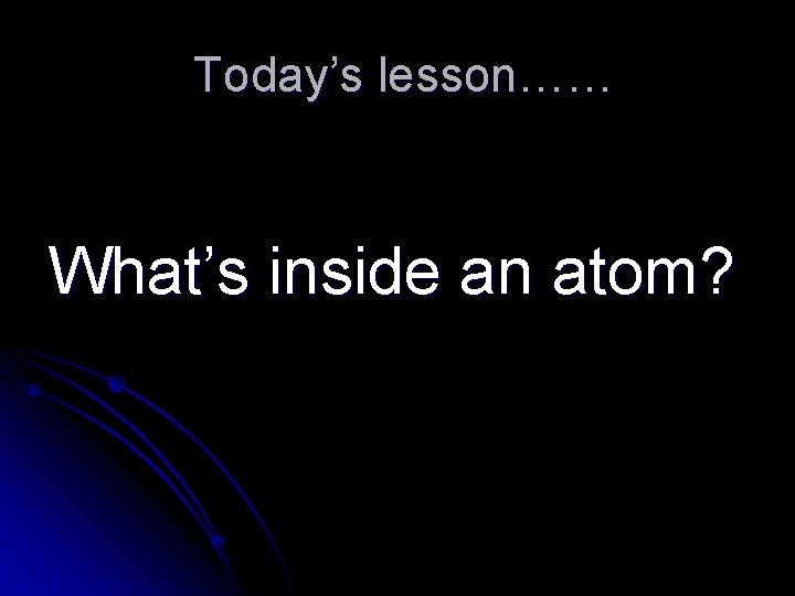 Today’s lesson…… What’s inside an atom? Today’s lesson…… What’s inside an atom?