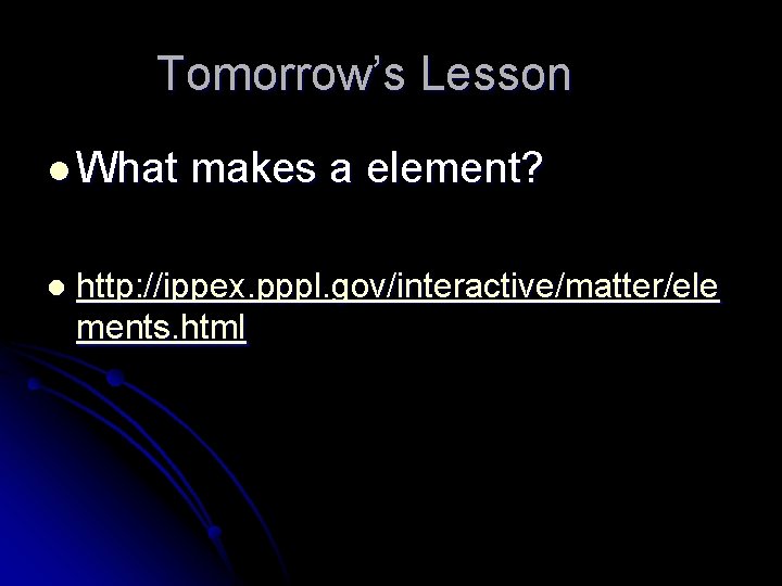 Tomorrow’s Lesson l What l makes a element? http: //ippex. pppl. gov/interactive/matter/ele ments. html Tomorrow’s Lesson l What l makes a element? http: //ippex. pppl. gov/interactive/matter/ele ments. html