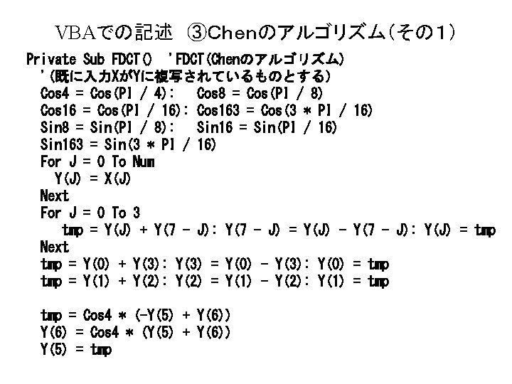 VBAでの記述 ③Ｃｈｅｎのアルゴリズム（その１） Private Sub FDCT() 'FDCT(Chenのアルゴリズム) '(既に入力XがYに複写されているものとする） Cos 4 = Cos(PI / 4): Cos