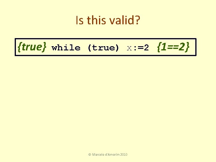Is this valid? {true} while (true) x: =2 © Marcelo d’Amorim 2010 {1==2} 