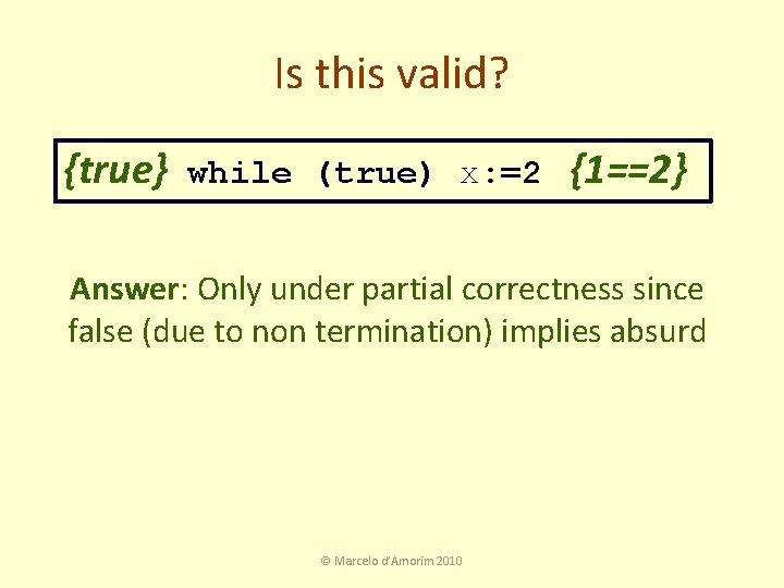 Is this valid? {true} while (true) x: =2 {1==2} Answer: Only under partial correctness