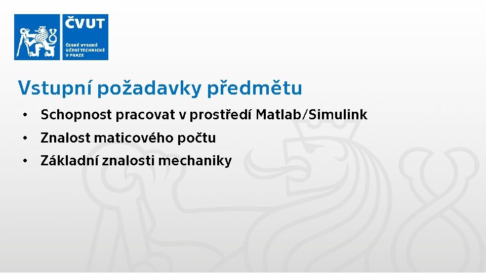 Vstupní požadavky předmětu • Schopnost pracovat v prostředí Matlab/Simulink • Znalost maticového počtu •