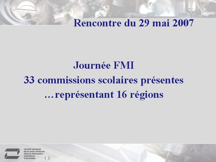 Rencontre du 29 mai 2007 Journée FMI 33 commissions scolaires présentes …représentant 16 régions