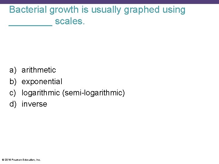 Bacterial growth is usually graphed using ____ scales. a) b) c) d) arithmetic exponential