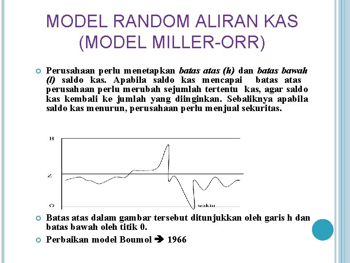 MODEL RANDOM ALIRAN KAS (MODEL MILLER-ORR) Perusahaan perlu menetapkan batas (h) dan batas bawah MODEL RANDOM ALIRAN KAS (MODEL MILLER-ORR) Perusahaan perlu menetapkan batas (h) dan batas bawah