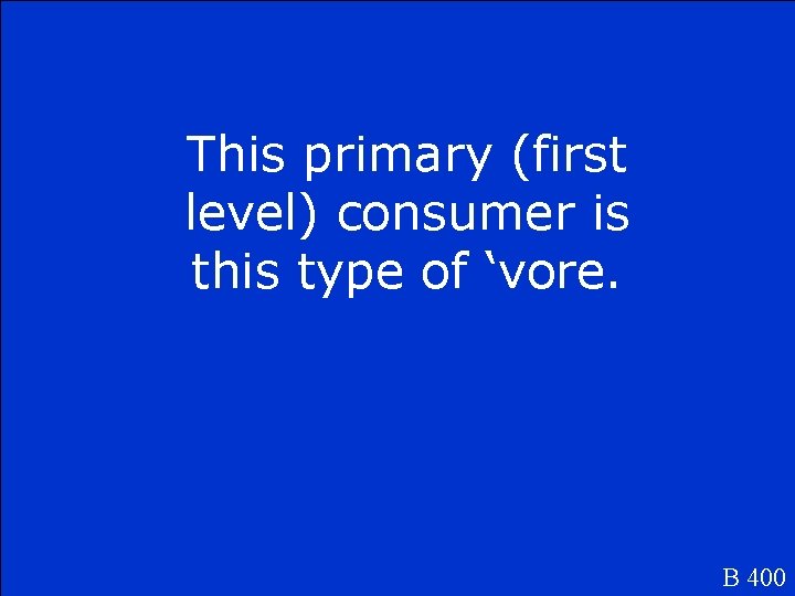 This primary (first level) consumer is this type of ‘vore. B 400 