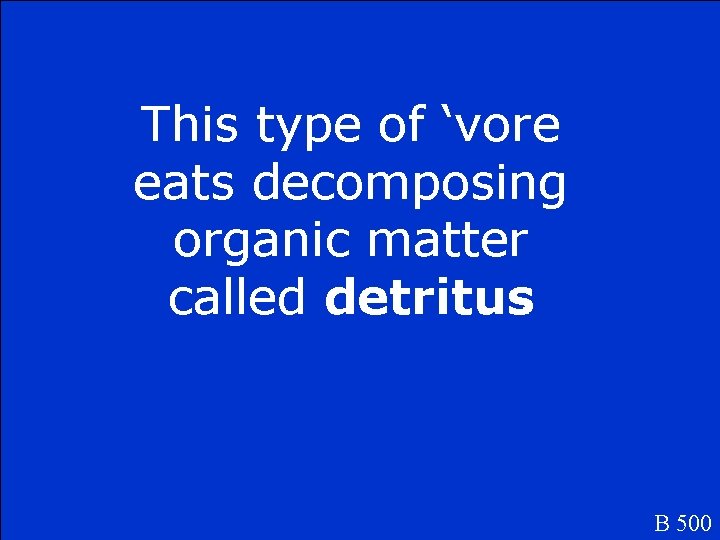 This type of ‘vore eats decomposing organic matter called detritus. B 500 