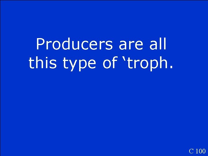 Producers are all this type of ‘troph. C 100 