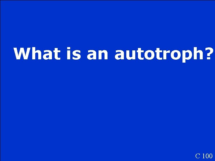 What is an autotroph? C 100 