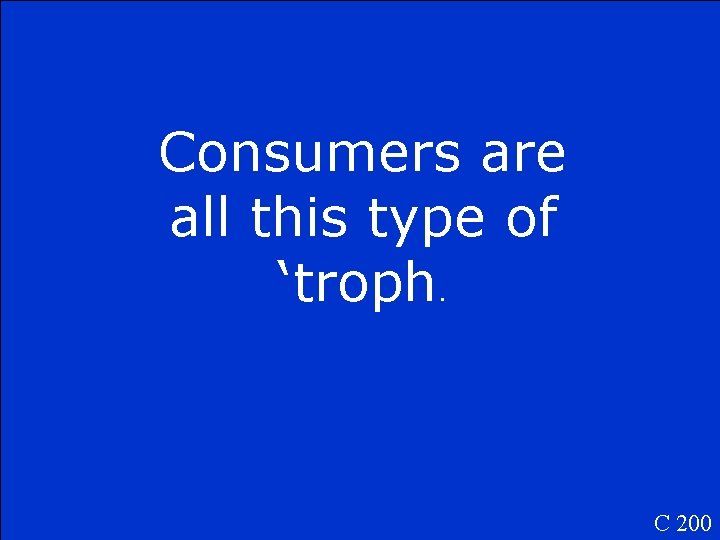 Consumers are all this type of ‘troph. C 200 