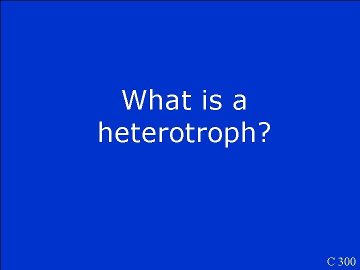 What is a heterotroph? C 300 