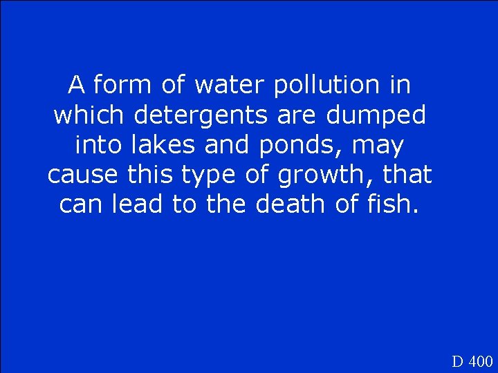 A form of water pollution in which detergents are dumped into lakes and ponds,