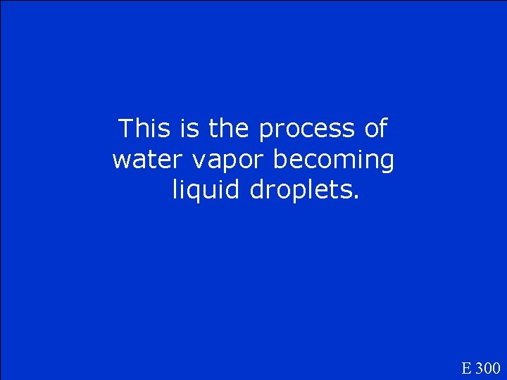 This is the process of water vapor becoming liquid droplets. E 300 