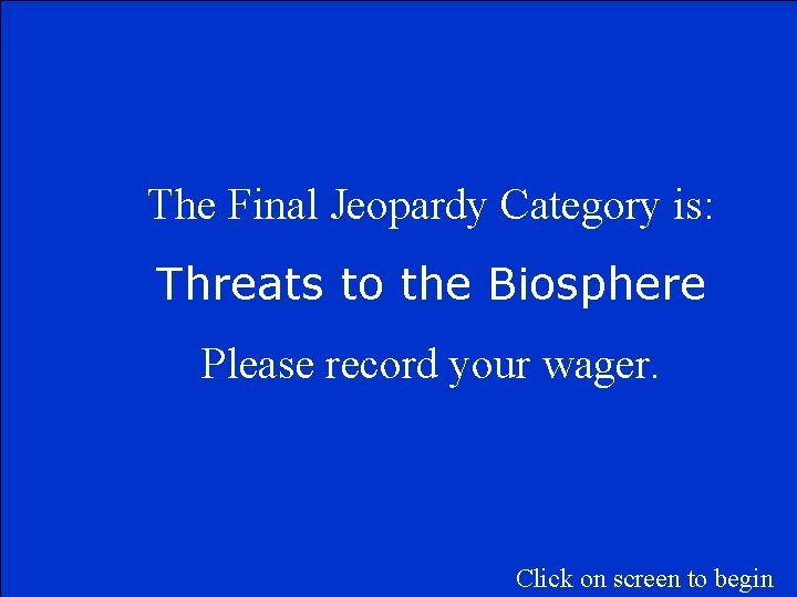 The Final Jeopardy Category is: Threats to the Biosphere Please record your wager. Click