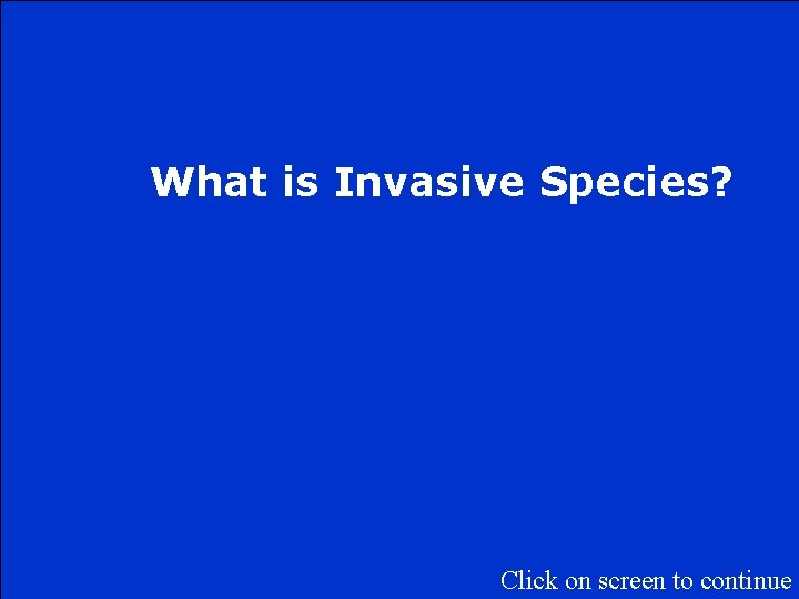 What is Invasive Species? Click on screen to continue 