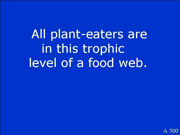 All plant-eaters are in this trophic level of a food web. A 300 