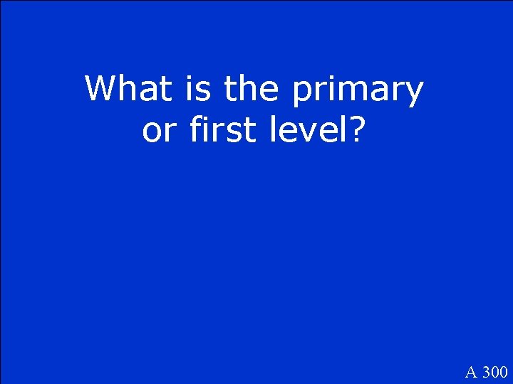 What is the primary or first level? A 300 