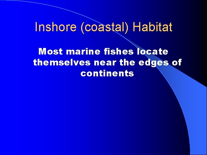 Inshore (coastal) Habitat Most marine fishes locate themselves near the edges of continents 