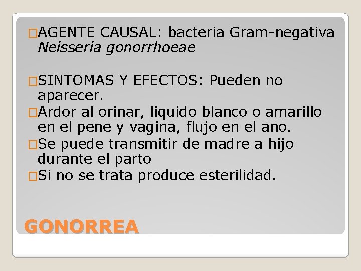 �AGENTE CAUSAL: bacteria Gram-negativa Neisseria gonorrhoeae �SINTOMAS Y EFECTOS: Pueden no aparecer. �Ardor al