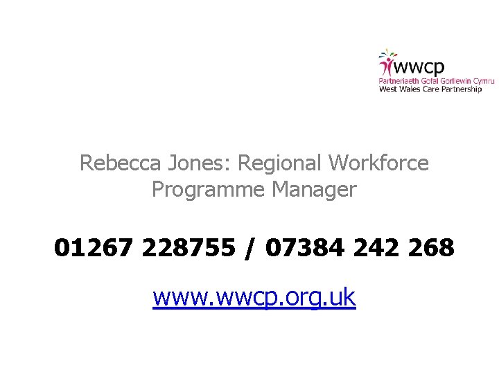 Rebecca Jones: Regional Workforce Programme Manager 01267 228755 / 07384 242 268 www. wwcp.