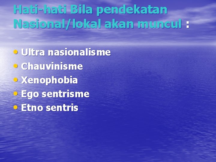 Hati-hati Bila pendekatan Nasional/lokal akan muncul : • Ultra nasionalisme • Chauvinisme • Xenophobia