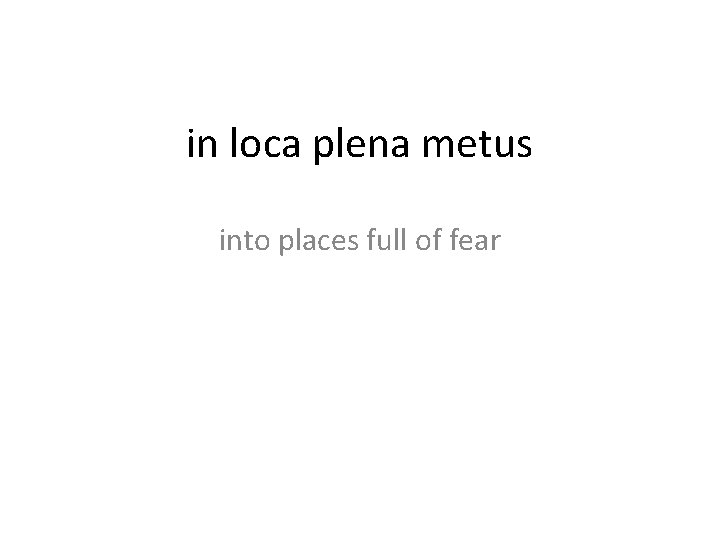 in loca plena metus into places full of fear 