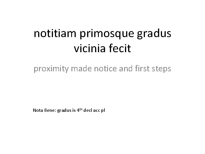 notitiam primosque gradus vicinia fecit proximity made notice and first steps Nota Bene: gradus