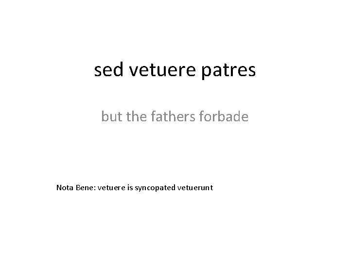 sed vetuere patres but the fathers forbade Nota Bene: vetuere is syncopated vetuerunt 