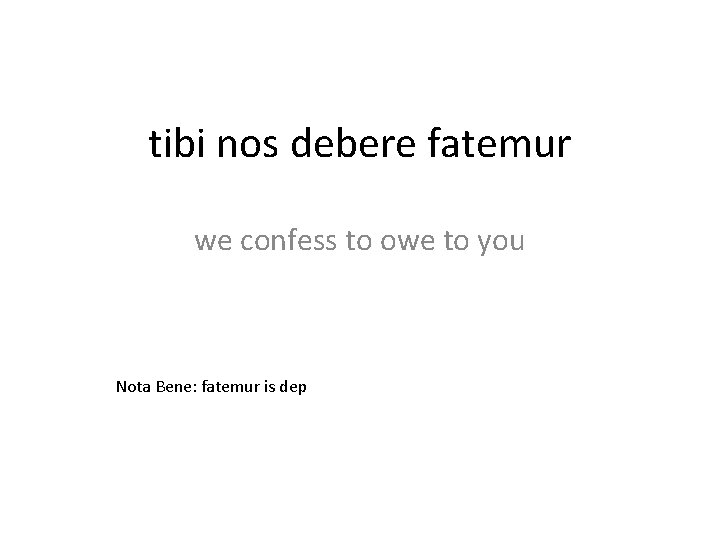 tibi nos debere fatemur we confess to owe to you Nota Bene: fatemur is