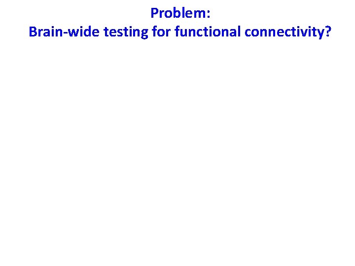 Problem: Brain-wide testing for functional connectivity? 