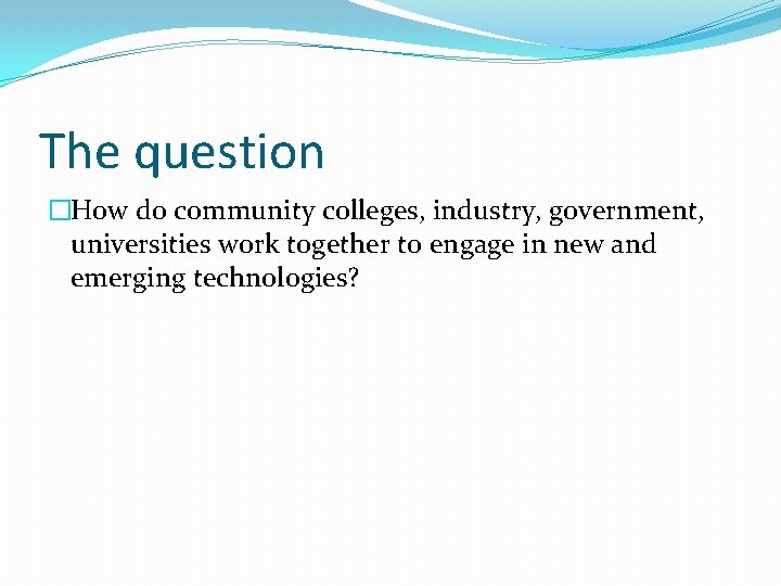 The question �How do community colleges, industry, government, universities work together to engage in