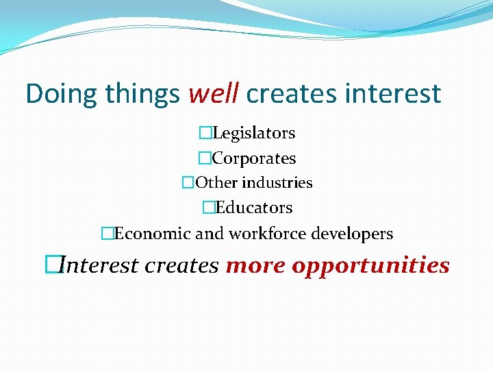 Doing things well creates interest �Legislators �Corporates �Other industries �Educators �Economic and workforce developers