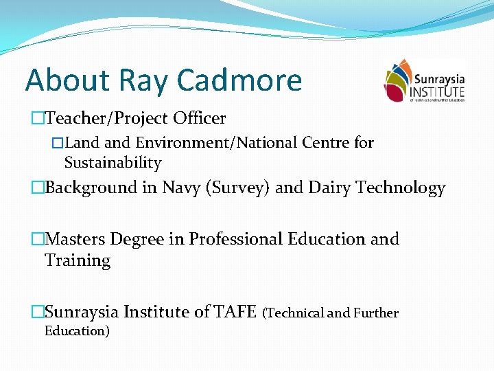 About Ray Cadmore �Teacher/Project Officer �Land Environment/National Centre for Sustainability �Background in Navy (Survey)