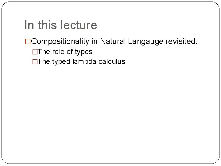 In this lecture �Compositionality in Natural Langauge revisited: �The role of types �The typed