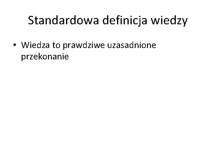 Standardowa definicja wiedzy • Wiedza to prawdziwe uzasadnione przekonanie 