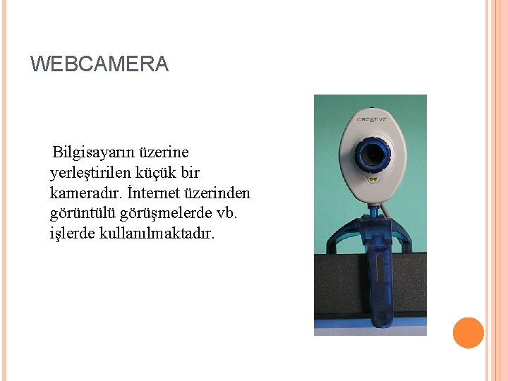 WEBCAMERA Bilgisayarın üzerine yerleştirilen küçük bir kameradır. İnternet üzerinden görüntülü görüşmelerde vb. işlerde kullanılmaktadır.
