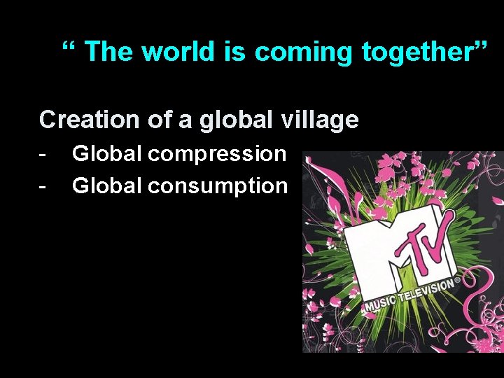 “ The world is coming together” Creation of a global village - Global compression