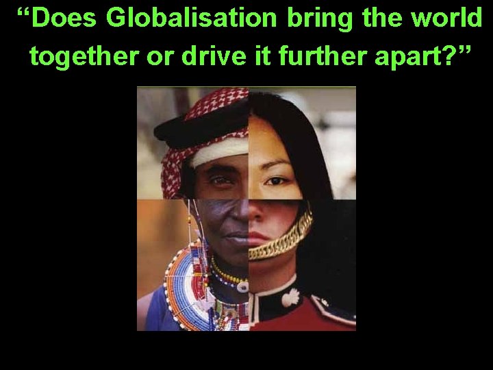 “Does Globalisation bring the world together or drive it further apart? ” 