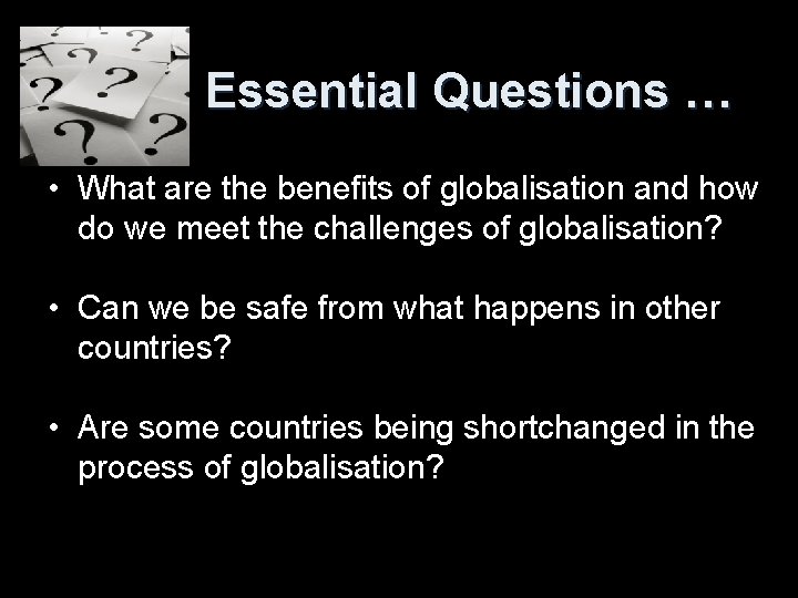 Essential Questions … • What are the benefits of globalisation and how do we