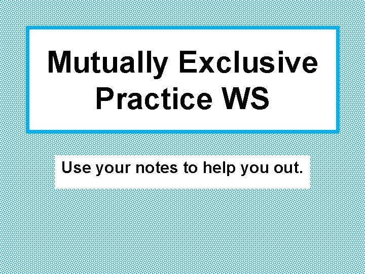 Mutually Exclusive Practice WS Use your notes to help you out. 