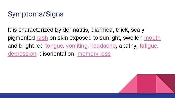 Symptoms/Signs It is characterized by dermatitis, diarrhea, thick, scaly pigmented rash on skin exposed