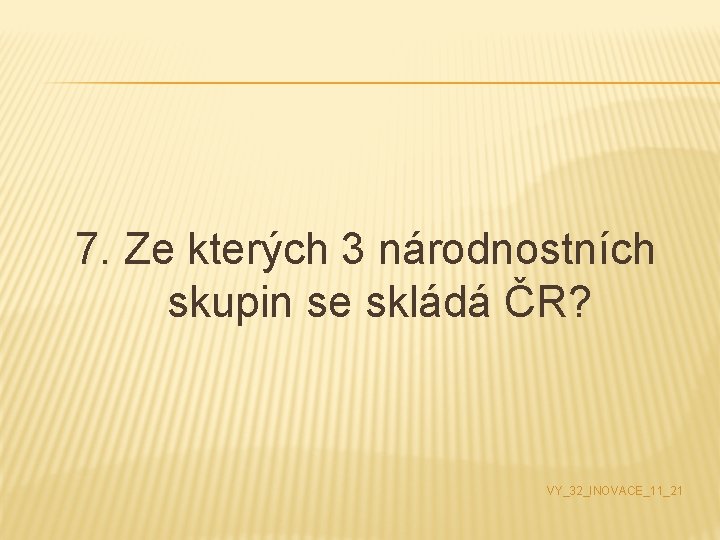 7. Ze kterých 3 národnostních skupin se skládá ČR? VY_32_INOVACE_11_21 