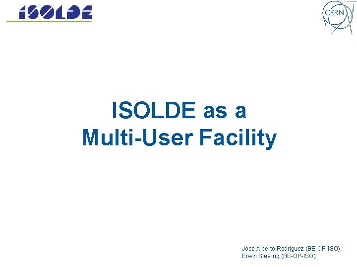 ISOLDE as a Multi-User Facility Jose Alberto Rodriguez (BE-OP-ISO) Erwin Siesling (BE-OP-ISO) 
