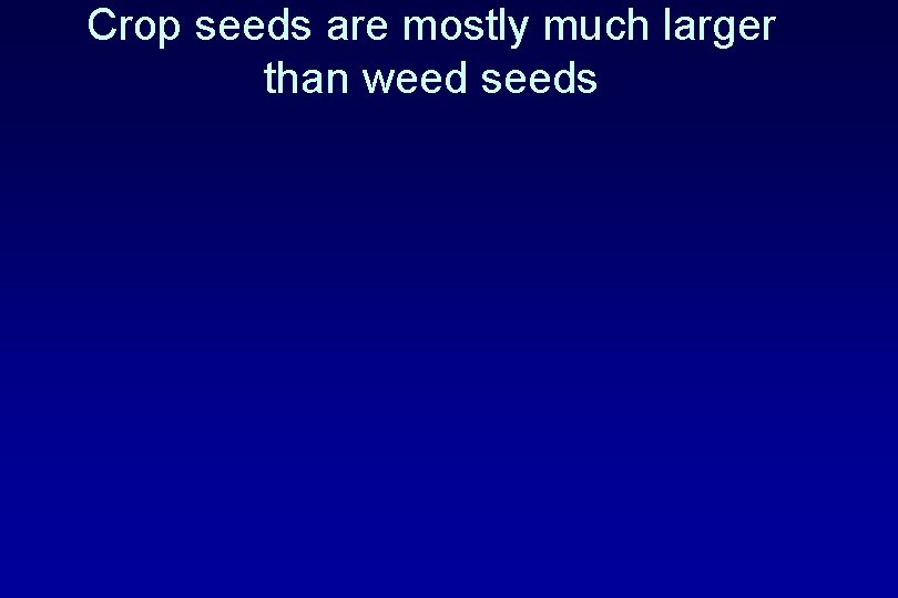 Crop seeds are mostly much larger than weed seeds 