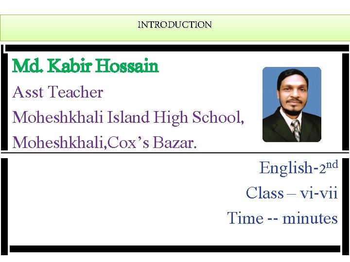 INTRODUCTION Md. Kabir Hossain Asst Teacher Moheshkhali Island High School, Moheshkhali, Cox’s Bazar. English-2