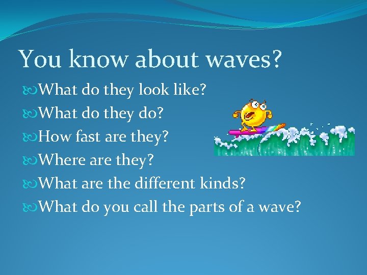 You know about waves? What do they look like? What do they do? How